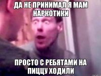 да не принимал я мам наркотики просто с ребятами на пиццу ходили