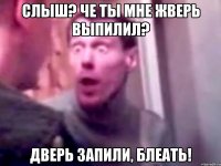 слыш? че ты мне жверь выпилил? дверь запили, блеать!