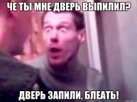 че ты мне дверь выпилил? дверь запили, блеать!