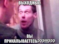 выходные, вы прикалываетесь???!!!???