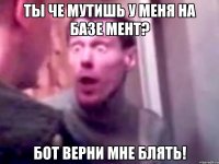 ты че мутишь у меня на базе мент? бот верни мне блять!