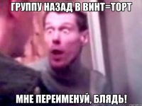 группу назад в винт=торт мне переименуй, блядь!