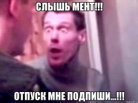 слышь мент!!! отпуск мне подпиши...!!!