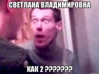 светлана владимировна как 2 ???