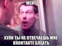 мент хули ты не отвечаешь мне вконтакте блеать