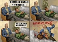 doktor, ja ne znaju 4to mne delat'; mne kazhetsa ja ne lublu bursu