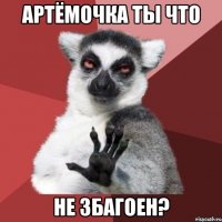 артёмочка ты что не збагоен?