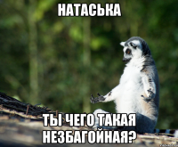 натаська ты чего такая незбагойная?