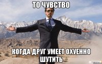 то чувство когда друг умеет охуенно шутить