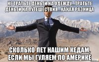 не тратьте деньги на одежду...тратьте деньги на путешествия...какая разница сколько лет нашим кедам, если мы гуляем по америке