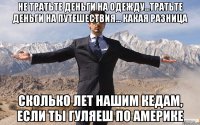 не тратьте деньги на одежду...тратьте деньги на путешествия... какая разница сколько лет нашим кедам, если ты гуляеш по америке