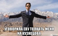  уговорила еву толкать меня на кузнецова