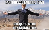 так я представляю тебя когда ты меня подъебываешь