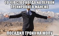 то чувство,когда на первой тренировке в манеже посадил троих на жопу