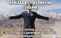 приїхав в ст.долину на гульню. повеселився, погуляв, натанцювався, поспілкувався з дівчатими класно. кароч провів добре час!