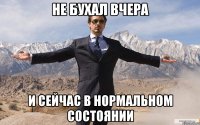 не бухал вчера и сейчас в нормальном состоянии