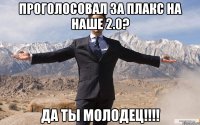 проголосовал за плакс на наше 2.0? да ты молодец!!!