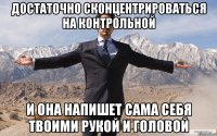 достаточно сконцентрироваться на контрольной и она напишет сама себя твоими рукой и головой