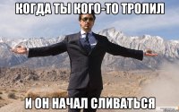 когда ты кого-то тролил и он начал сливаться