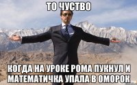 то чуство когда на уроке рома пукнул и математичка упала в оморок