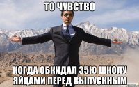 то чувство когда обкидал 35ю школу яйцами перед выпускным