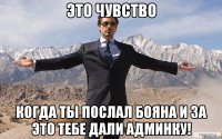 это чувство когда ты послал бояна и за это тебе дали админку!