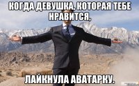 когда девушка, которая тебе нравится, лайкнула аватарку.