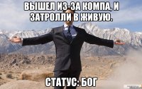 вышел из-за компа, и затролли в живую. статус: бог