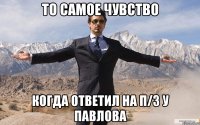 то самое чувство когда ответил на п/з у павлова