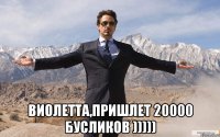  виолетта,пришлет 20000 бусликов )))))