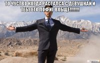 то чуство когда расталса с девушкай и тебе ето пофиг вобще!!! 