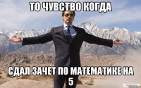 то чувство когда сдал зачет по математике на 5