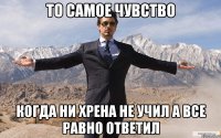 то самое чувство когда ни хрена не учил а все равно ответил