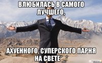 влюбилась в самого лучшего, ахуенного, суперского парня на свете*_*