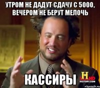 утром не дадут сдачу с 5000, вечером не берут мелочь кассиры