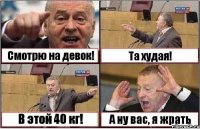 Смотрю на девок! Та худая! В этой 40 кг! А ну вас, я жрать