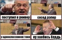 поступил в универ сосед рэпер у одноклассников тоже ну заебись блядь