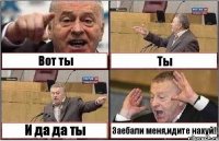 Вот ты Ты И да да ты Заебали меня,идите нахуй!!