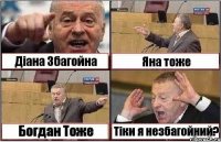 Діана Збагойна Яна тоже Богдан Тоже Тіки я незбагойний?