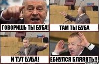 ГОВОРИШЬ ТЫ БУБА! ТАМ ТЫ БУБА И ТУТ БУБА! ЕБНУЛСЯ БЛЯЯЯТЬ!!!