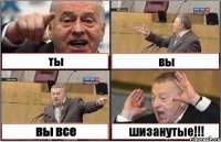 ты вы вы все шизанутые!!!