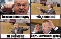 Та хоче шоколадку тій должний та вибиває Йдіть нахай я Олі куплю