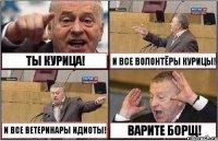 ТЫ КУРИЦА! И ВСЕ ВОЛОНТЁРЫ КУРИЦЫ! И ВСЕ ВЕТЕРИНАРЫ ИДИОТЫ! ВАРИТЕ БОРЩ!