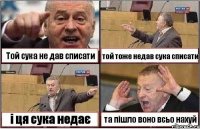 Той сука не дав списати той тоже недав сука списати і ця сука недає та пішло воно всьо нахуй