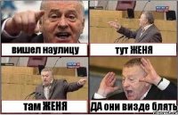 вишел наулицу тут ЖЕНЯ там ЖЕНЯ ДА они визде блять