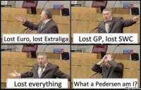 Lost Euro, lost Extraliga Lost GP, lost SWC Lost everything What a Pedersen am I?
