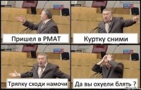 Пришел в РМАТ Куртку сними Тряпку сходи намочи Да вы охуели блять ?