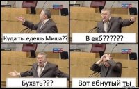 Куда ты едешь Миша?? В екб??? Бухать??? Вот ебнутый ты