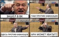 Зашел в вк там против кавказцев здесь против кавказцев ара может хватит?