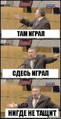 Там играл сдесь играл Нигде не тащит